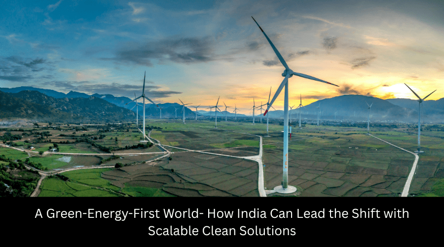 A Green-Energy-First World- How India Can Lead the Shift with Scalable Clean Solutions