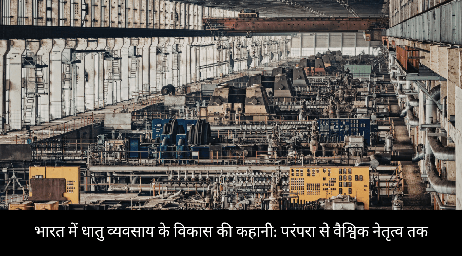 भारत में धातु व्यवसाय के विकास की कहानी परंपरा से वैश्विक नेतृत्व तक