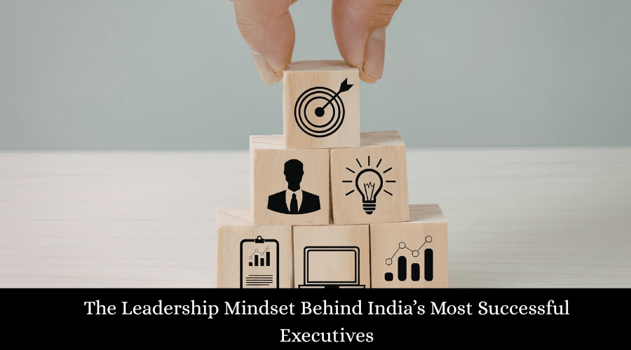 The Leadership Mindset Behind India’s Most Successful Executives